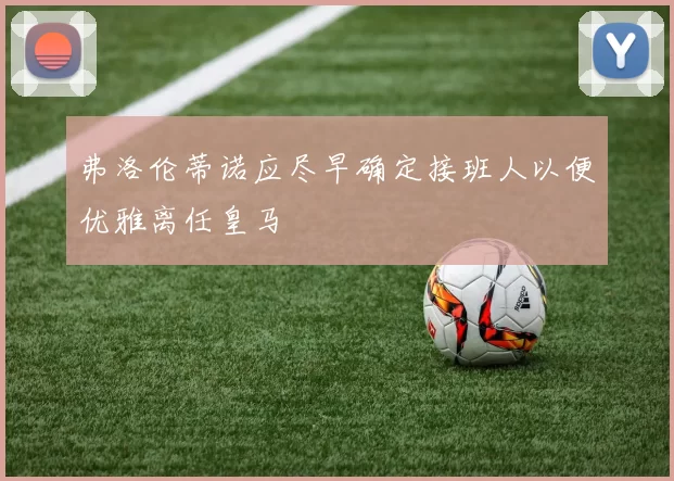 弗洛伦蒂诺应尽早确定接班人以便优雅离任皇马