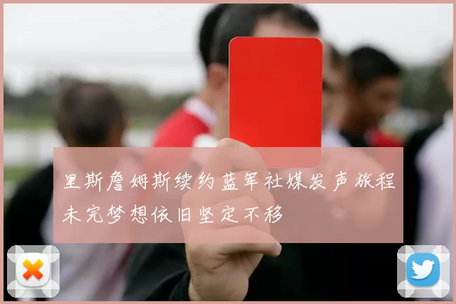 里斯詹姆斯续约蓝军社媒发声旅程未完梦想依旧坚定不移