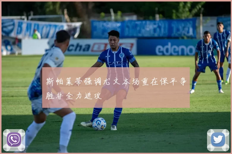 斯帕莱蒂强调尤文本场重在保平争胜非全力进攻