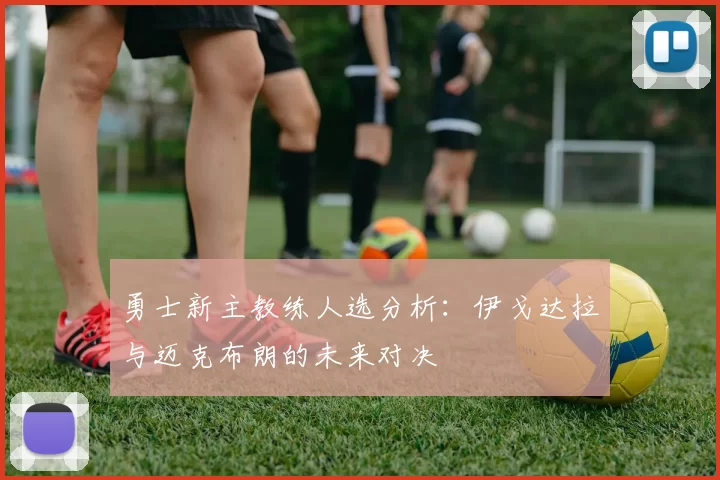 勇士新主教练人选分析：伊戈达拉与迈克布朗的未来对决