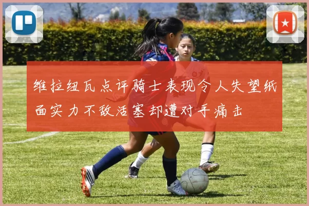 维拉纽瓦点评骑士表现令人失望纸面实力不敌活塞却遭对手痛击