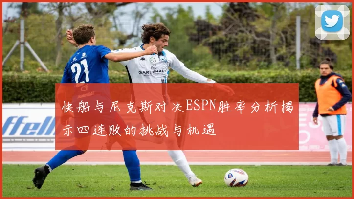 快船与尼克斯对决ESPN胜率分析揭示四连败的挑战与机遇