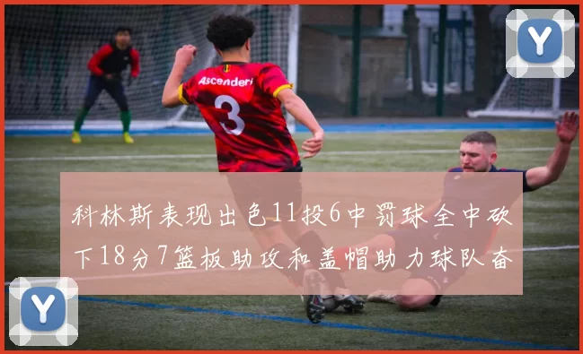 科林斯表现出色11投6中罚球全中砍下18分7篮板助攻和盖帽助力球队奋战
