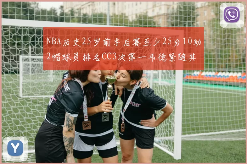 NBA历史25岁前季后赛至少25分10助2帽球员排名CC3次第一韦德紧随其后