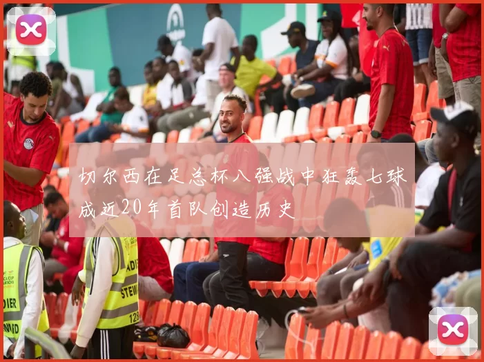 切尔西在足总杯八强战中狂轰七球成近20年首队创造历史