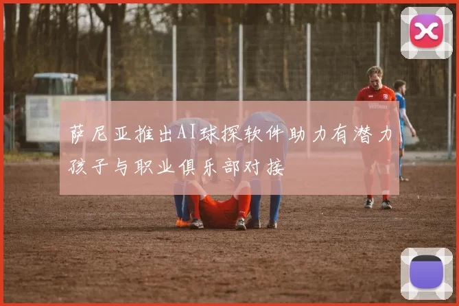 萨尼亚推出AI球探软件助力有潜力孩子与职业俱乐部对接