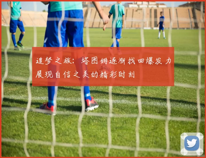 追梦之旅：塔图姆逐渐找回爆发力展现自信之美的精彩时刻