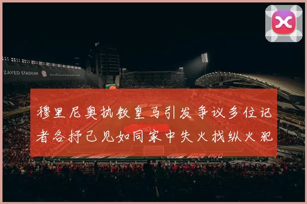 穆里尼奥执教皇马引发争议多位记者各抒己见如同家中失火找纵火犯