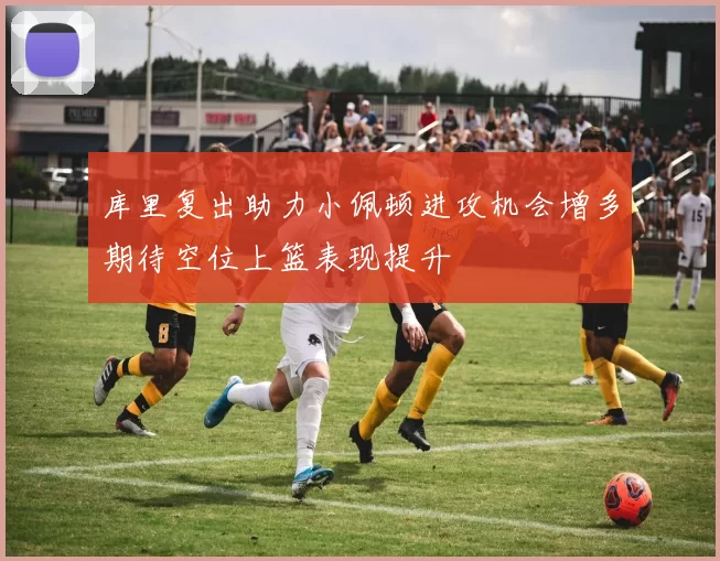 库里复出助力小佩顿进攻机会增多期待空位上篮表现提升