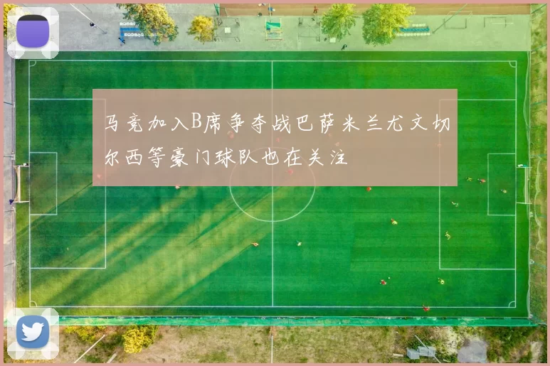 马竞加入B席争夺战巴萨米兰尤文切尔西等豪门球队也在关注