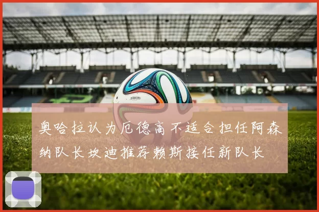 奥哈拉认为厄德高不适合担任阿森纳队长坎迪推荐赖斯接任新队长