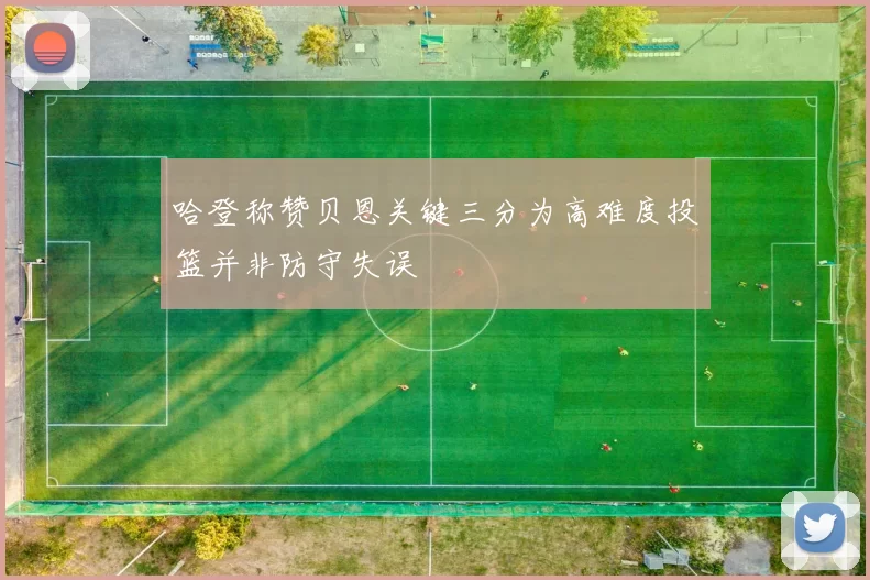 哈登称赞贝恩关键三分为高难度投篮并非防守失误