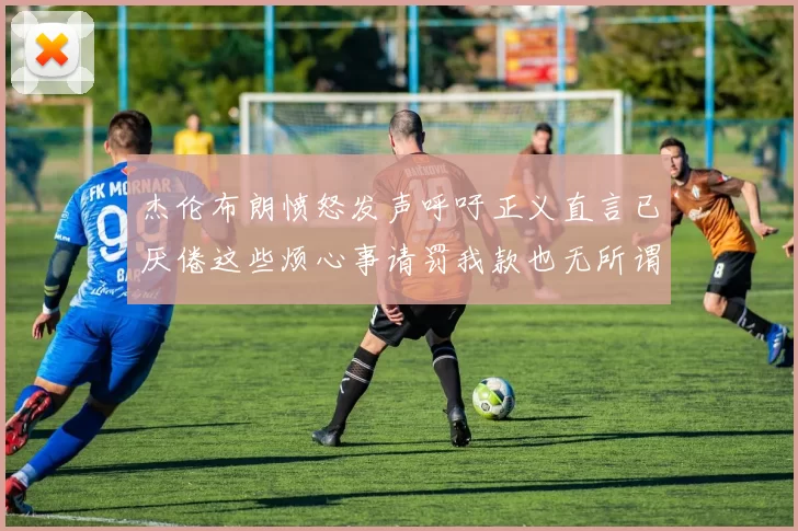 杰伦布朗愤怒发声呼吁正义直言已厌倦这些烦心事请罚我款也无所谓