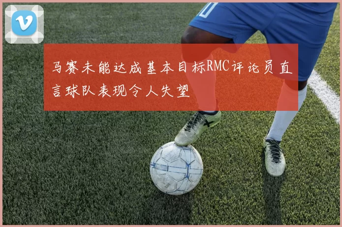 马赛未能达成基本目标RMC评论员直言球队表现令人失望
