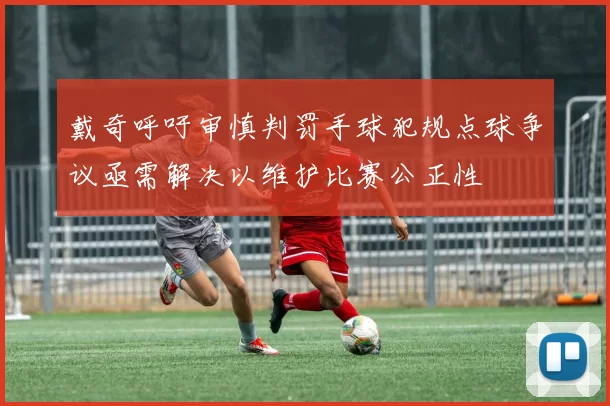 戴奇呼吁审慎判罚手球犯规点球争议亟需解决以维护比赛公正性