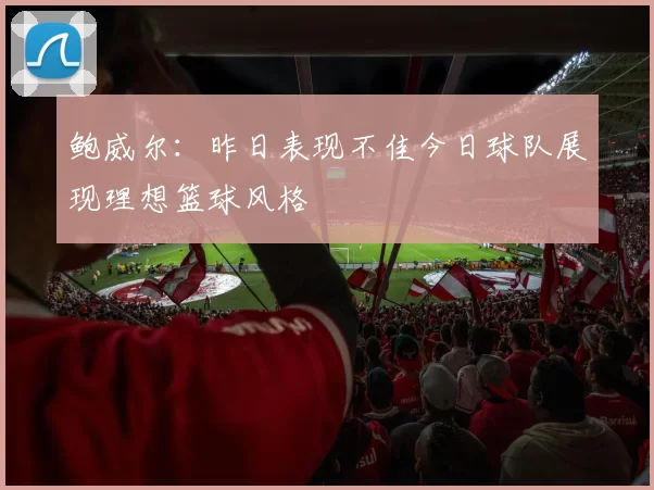 鲍威尔：昨日表现不佳今日球队展现理想篮球风格