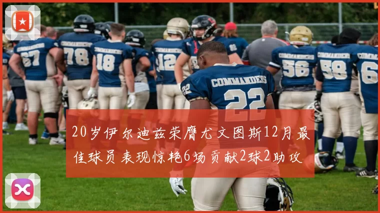 20岁伊尔迪兹荣膺尤文图斯12月最佳球员表现惊艳6场贡献2球2助攻