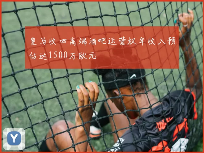 皇马收回高端酒吧运营权年收入预估达1500万欧元