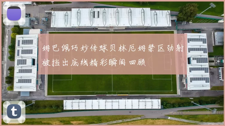 姆巴佩巧妙传球贝林厄姆禁区劲射被挡出底线精彩瞬间回顾