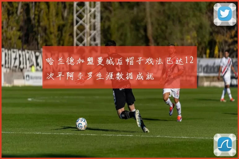 哈兰德加盟曼城后帽子戏法已达12次平阿圭罗生涯数据成就