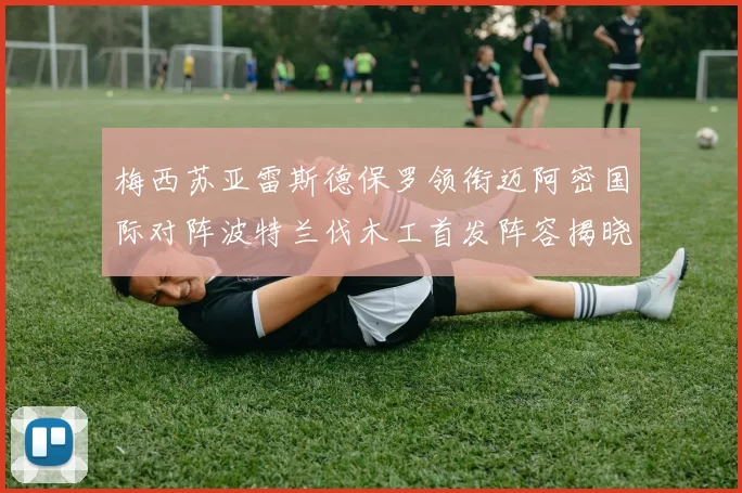 梅西苏亚雷斯德保罗领衔迈阿密国际对阵波特兰伐木工首发阵容揭晓