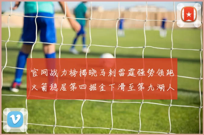 官网战力榜揭晓马刺雷霆强势领跑火箭稳居第四掘金下滑至第九湖人十名勇士十六快船十九